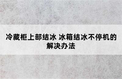 冷藏柜上部结冰 冰箱结冰不停机的解决办法